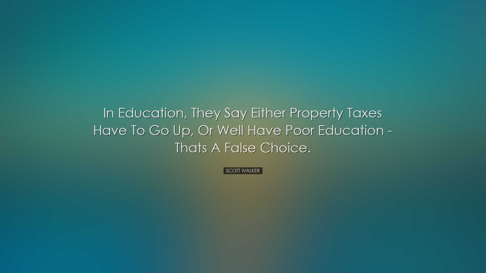In education, they say either property taxes have to go up, or wel