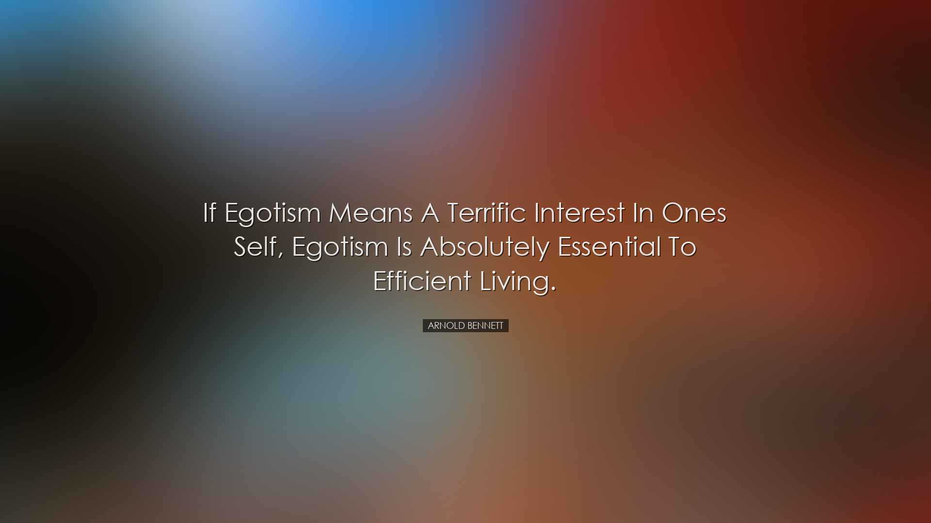 If egotism means a terrific interest in ones self, egotism is abso