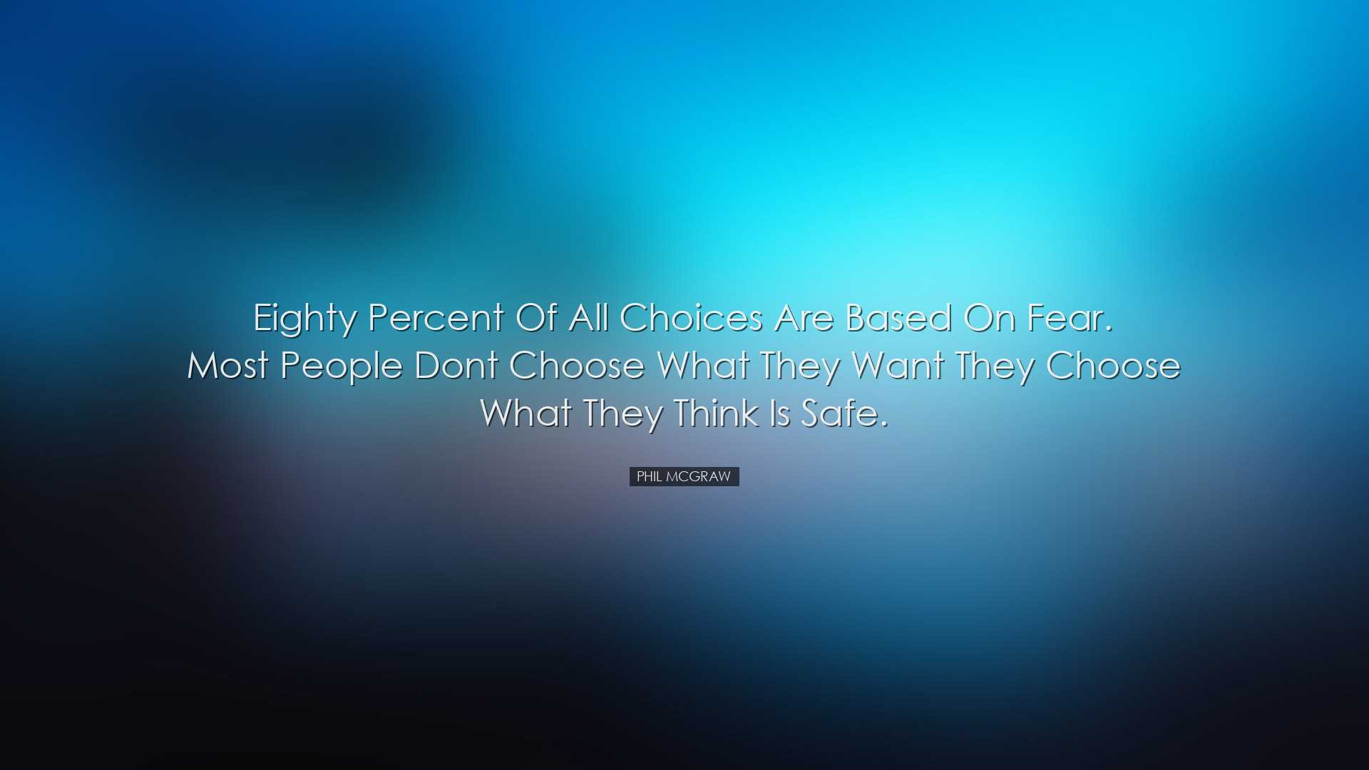 Eighty percent of all choices are based on fear. Most people dont