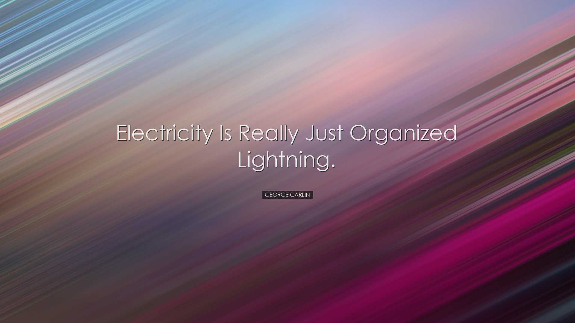 Electricity is really just organized lightning. - George Carlin