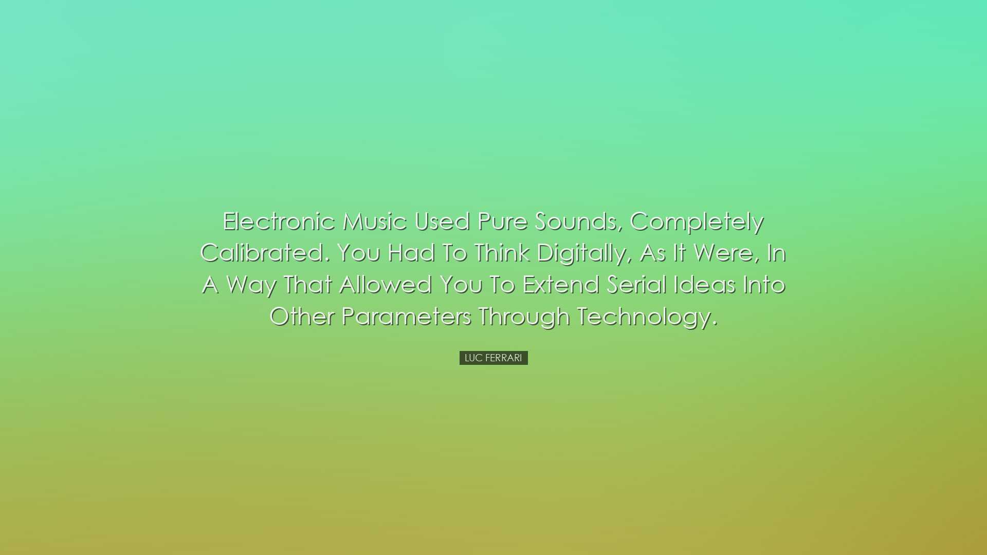 Electronic music used pure sounds, completely calibrated. You had