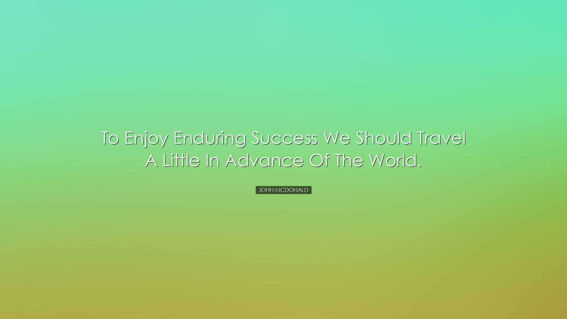 To enjoy enduring success we should travel a little in advance of
