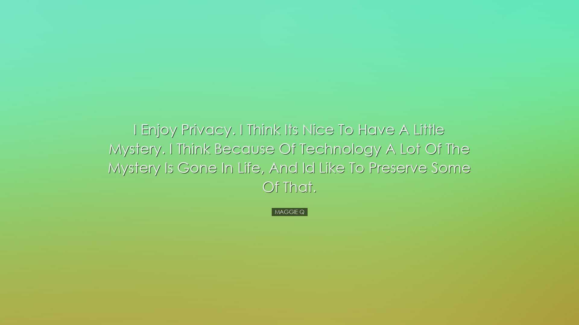 I enjoy privacy. I think its nice to have a little mystery. I thin