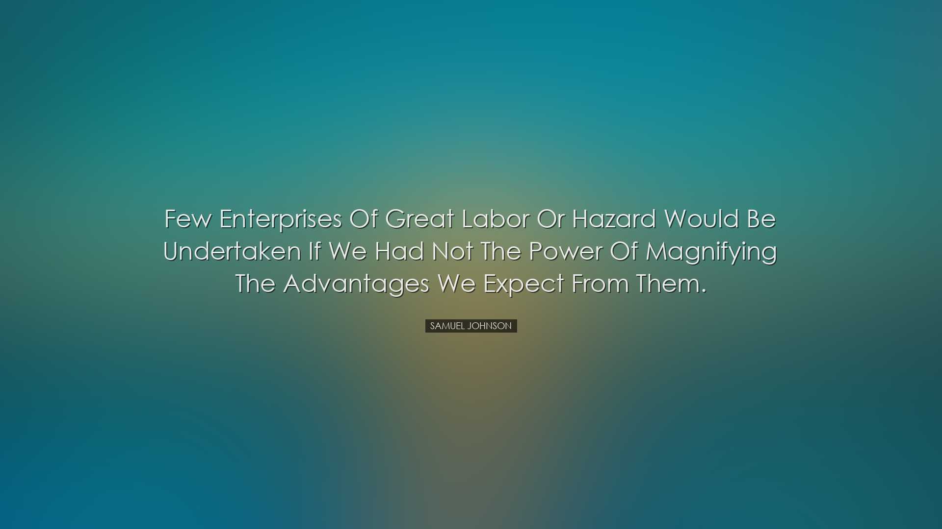 Few enterprises of great labor or hazard would be undertaken if we
