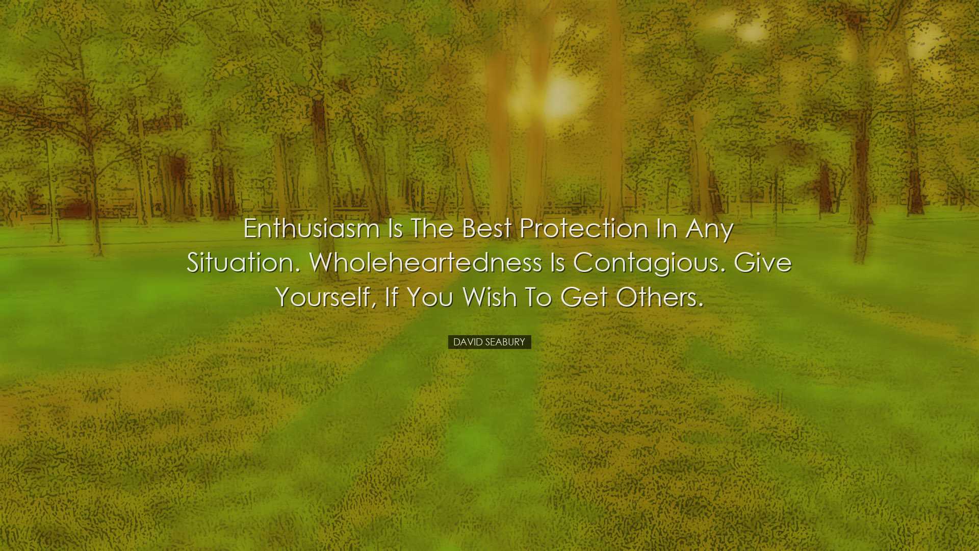 Enthusiasm is the best protection in any situation. Wholeheartedne