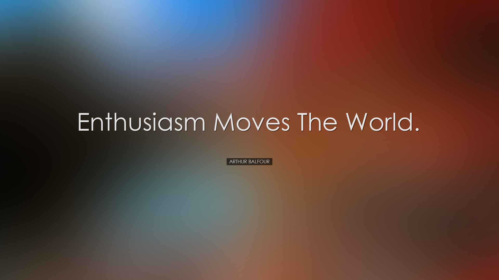 Enthusiasm moves the world. - Arthur Balfour