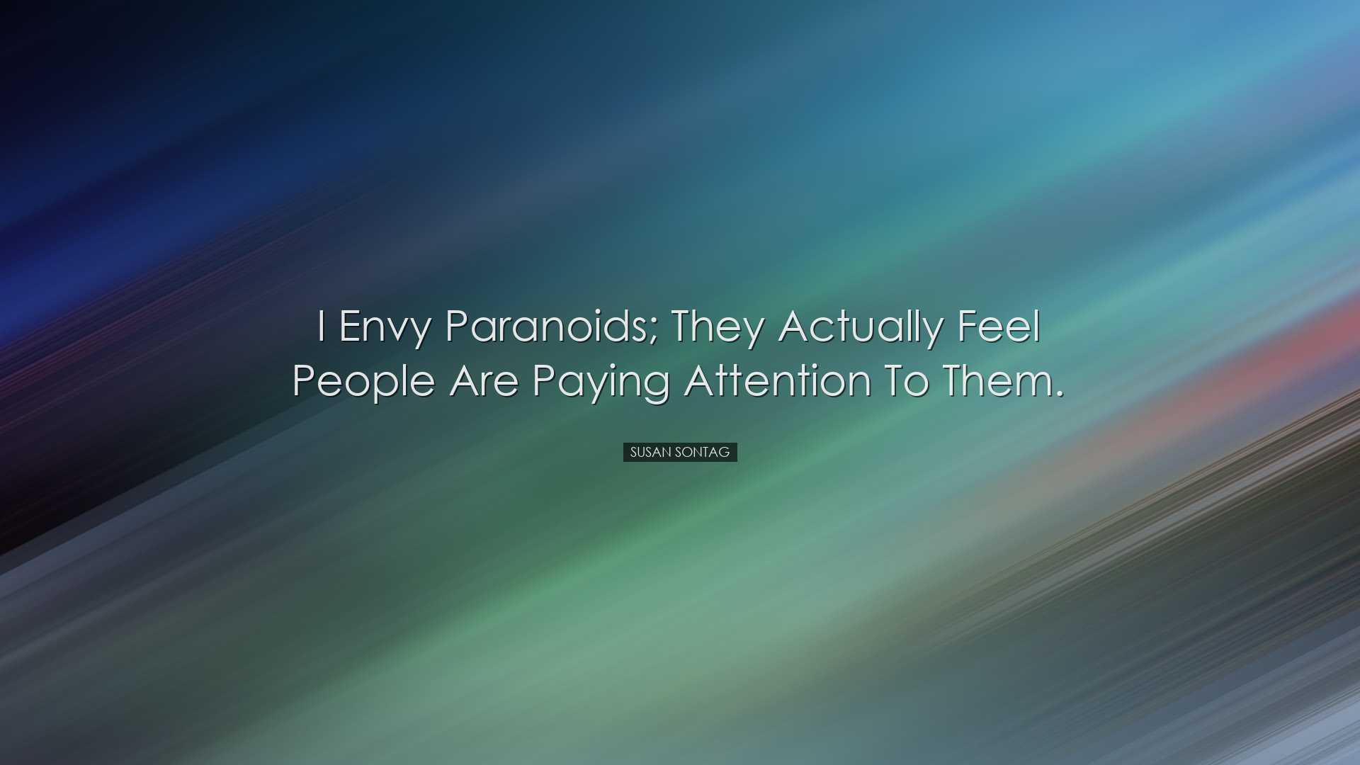 I envy paranoids; they actually feel people are paying attention t