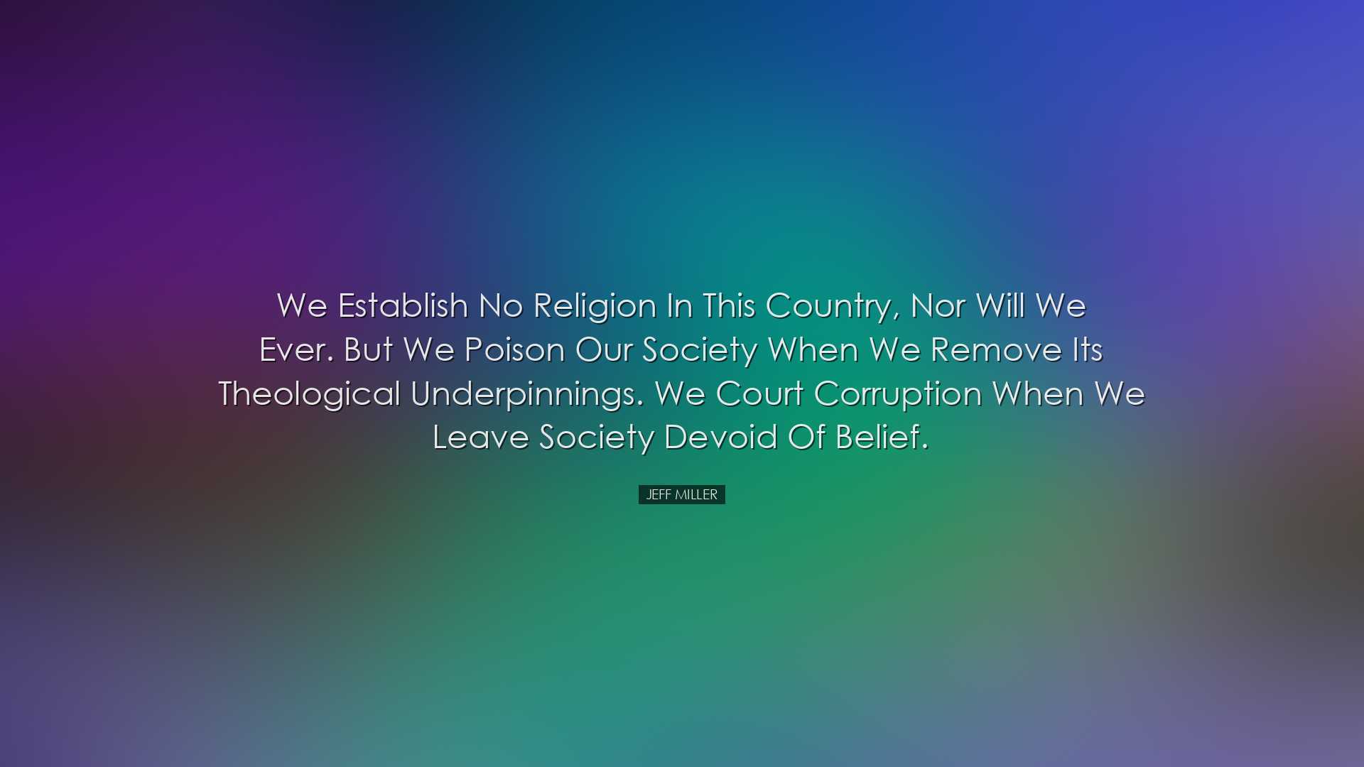 We establish no religion in this country, nor will we ever. But we