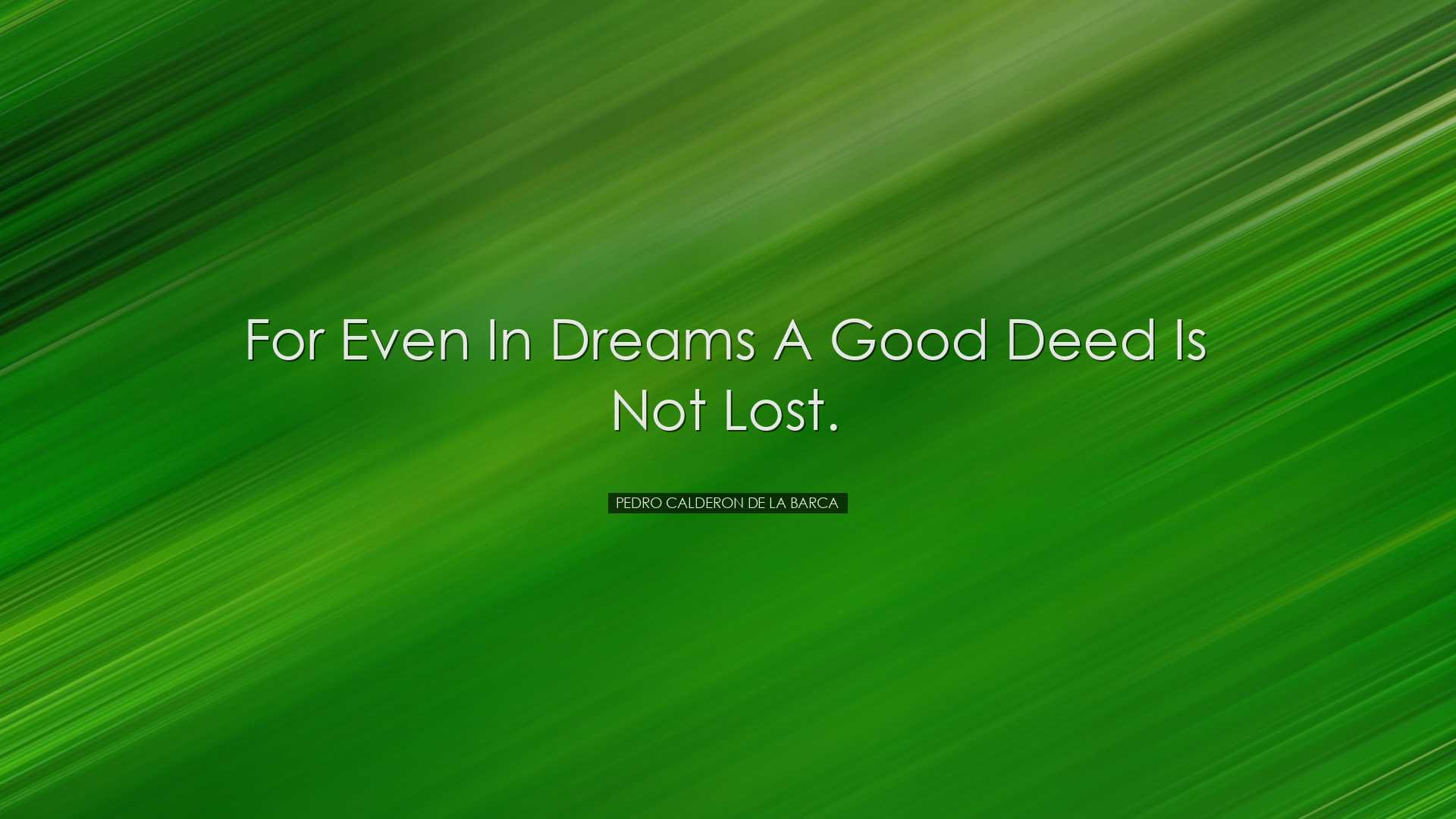 For even in dreams a good deed is not lost. - Pedro Calderon de la