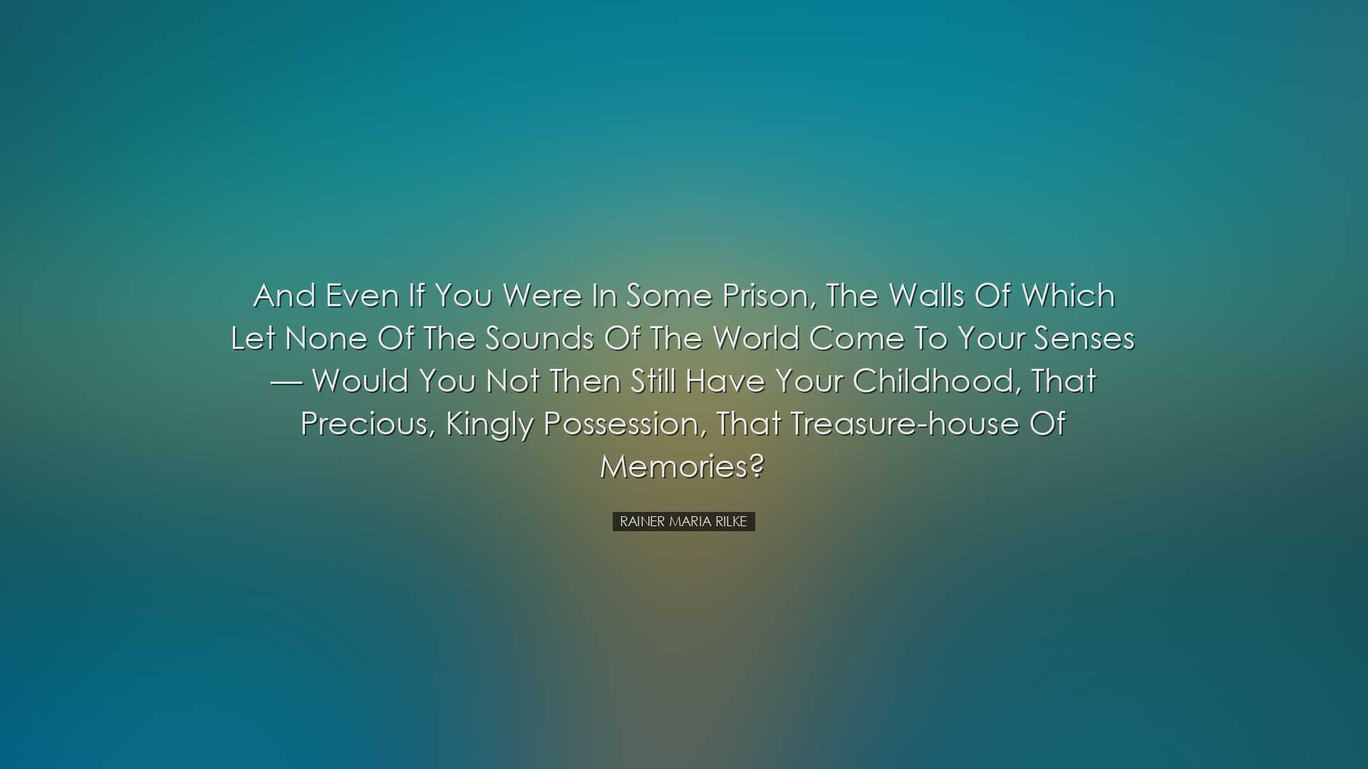 And even if you were in some prison, the walls of which let none o