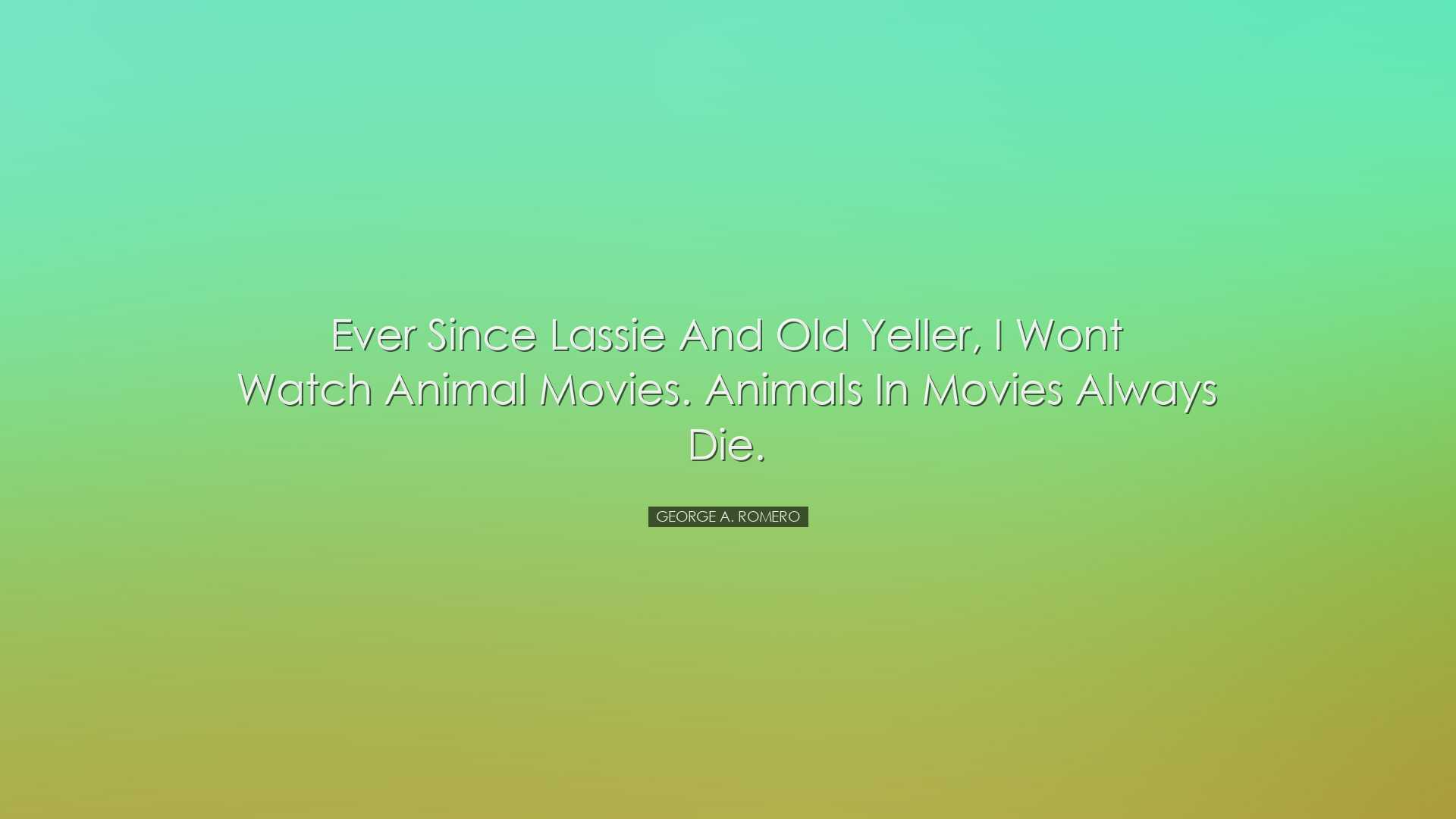 Ever since Lassie and Old Yeller, I wont watch animal movies. Anim