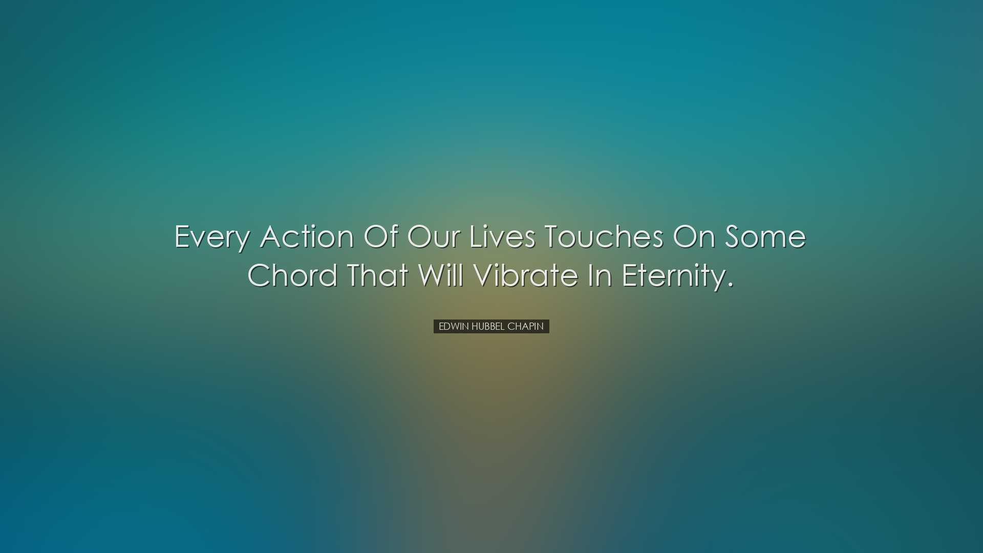 Every action of our lives touches on some chord that will vibrate