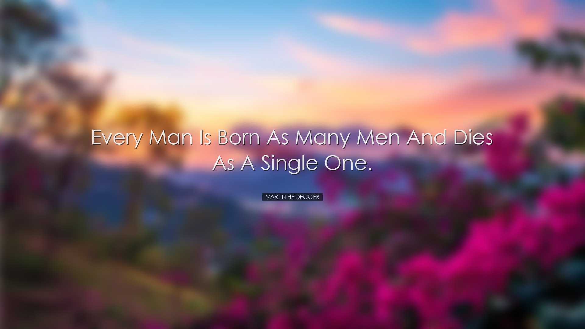 Every man is born as many men and dies as a single one. - Martin H