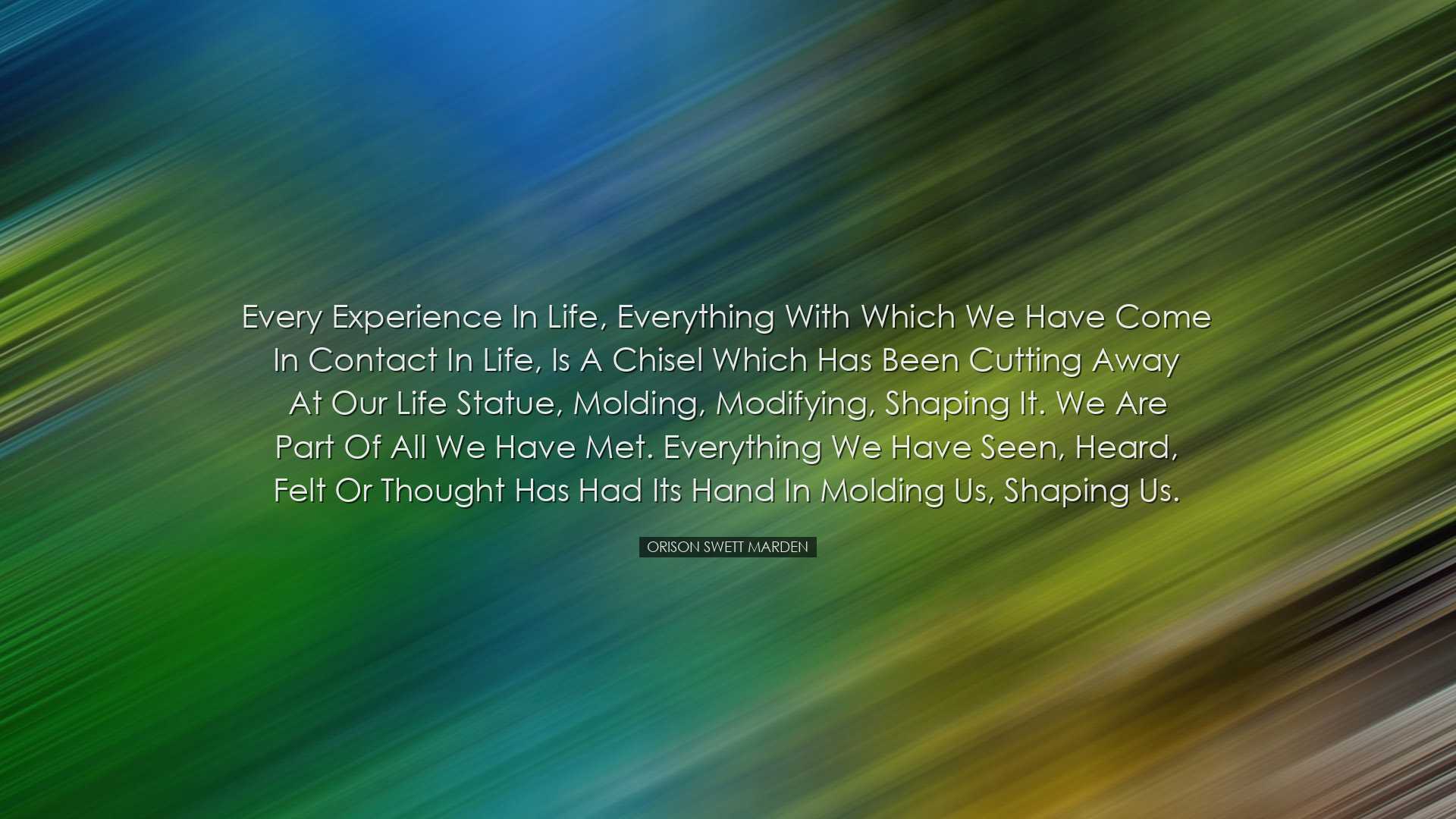 Every experience in life, everything with which we have come in co