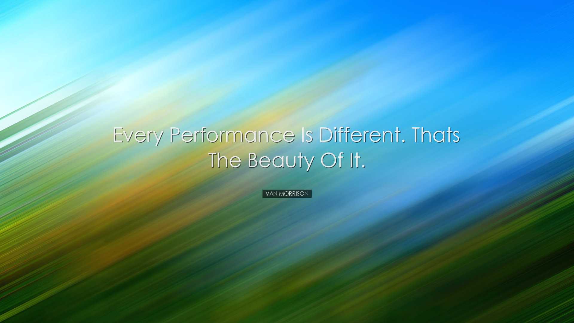 Every performance is different. Thats the beauty of it. - Van Morr