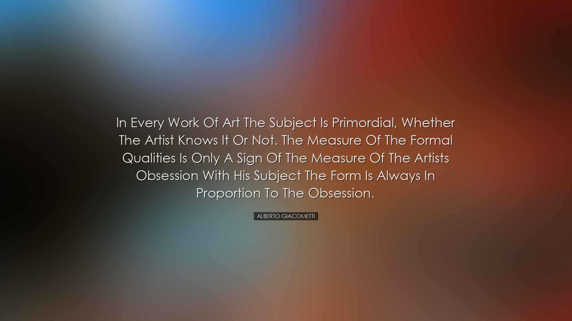 In every work of art the subject is primordial, whether the artist