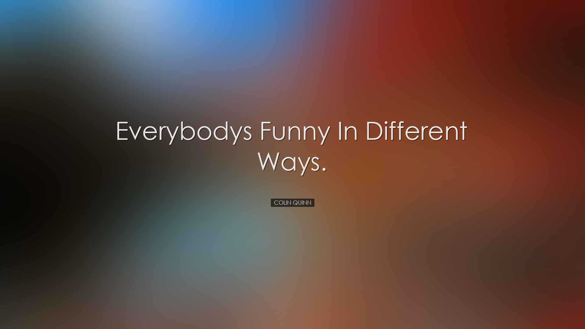 Everybodys funny in different ways. - Colin Quinn