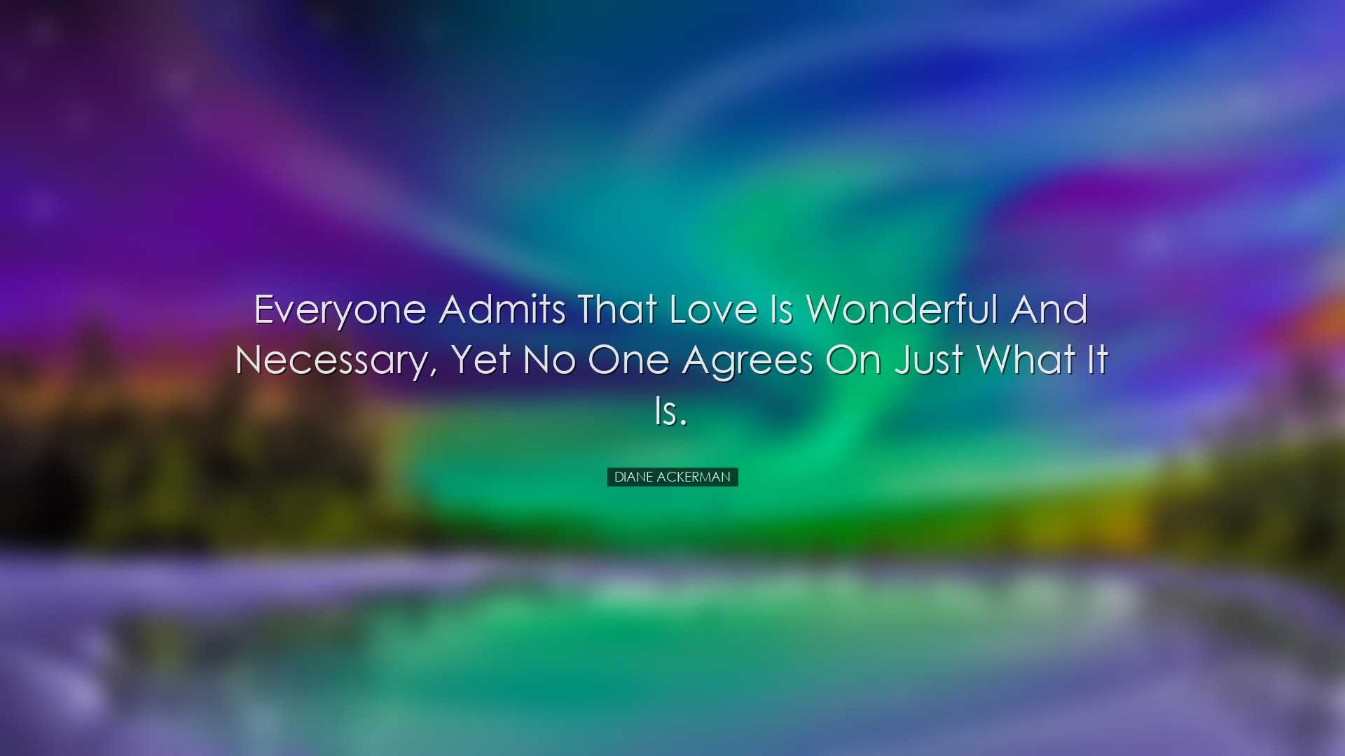Everyone admits that love is wonderful and necessary, yet no one a