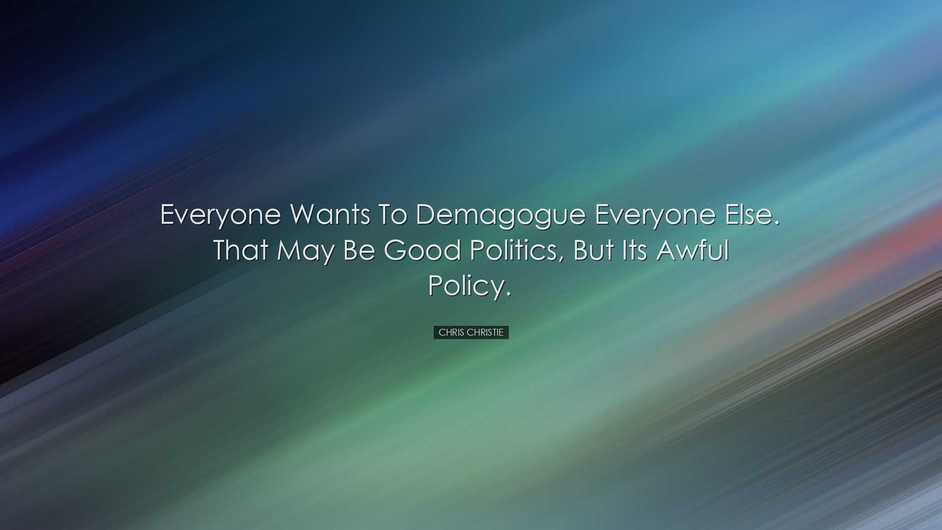 Everyone wants to demagogue everyone else. That may be good politi