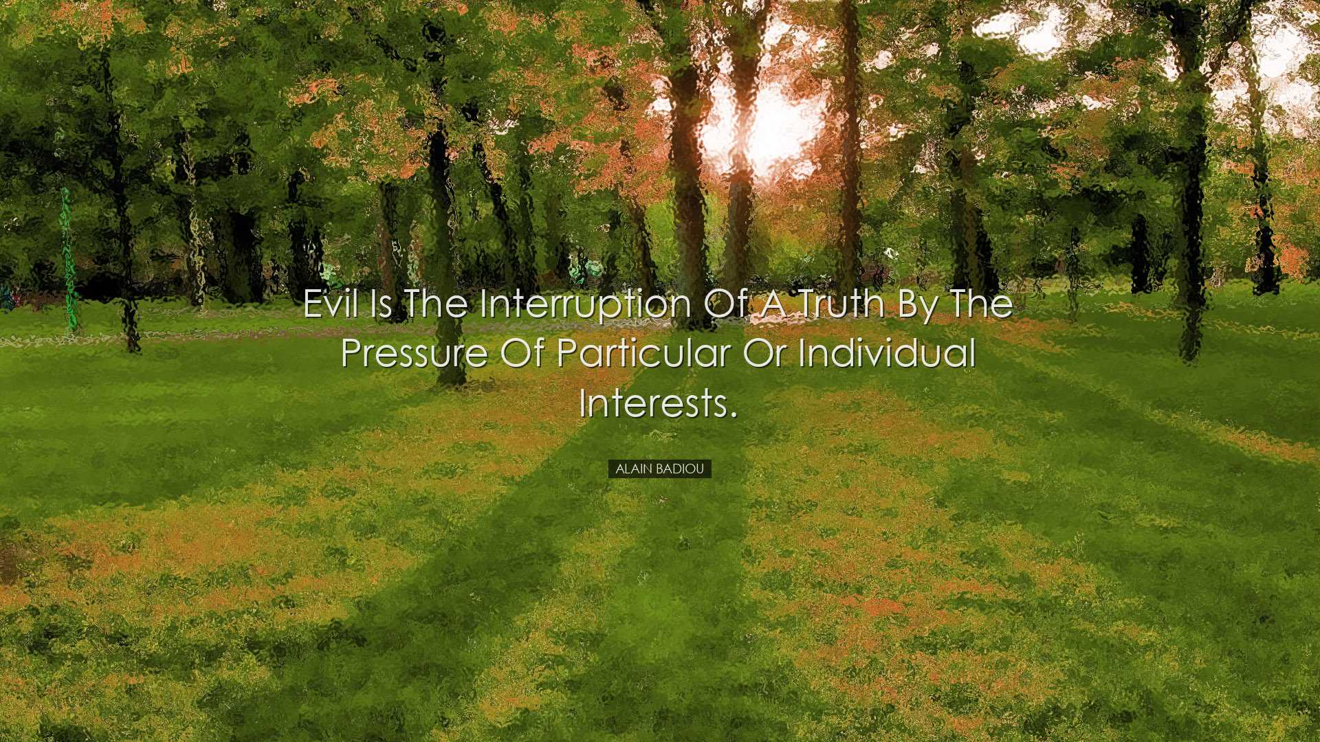 Evil is the interruption of a truth by the pressure of particular