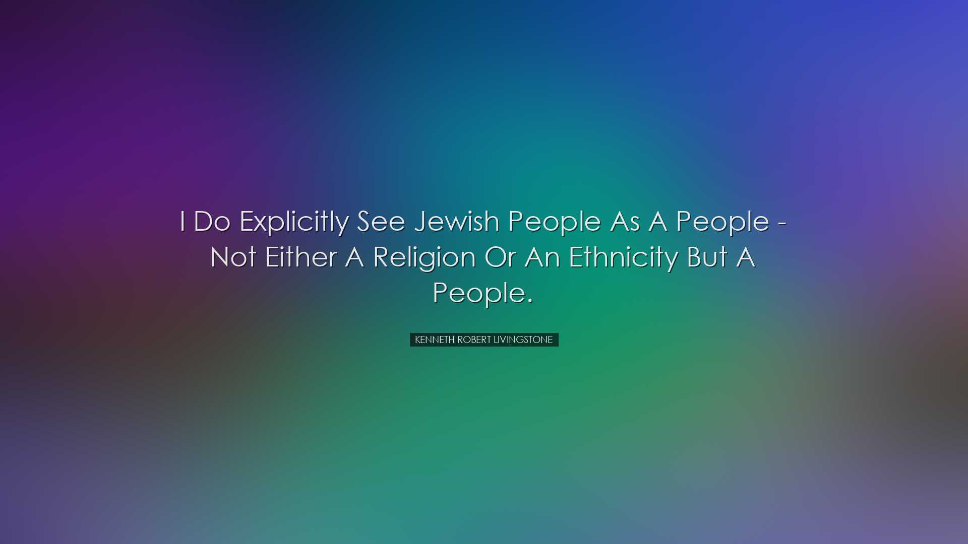 I do explicitly see Jewish people as a people - not either a relig
