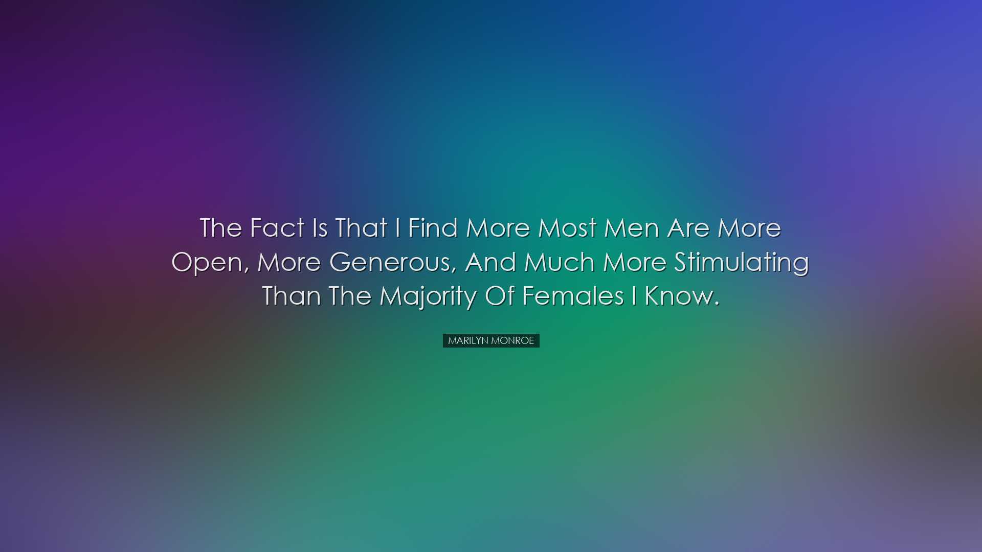 The fact is that I find more most men are more open, more generous