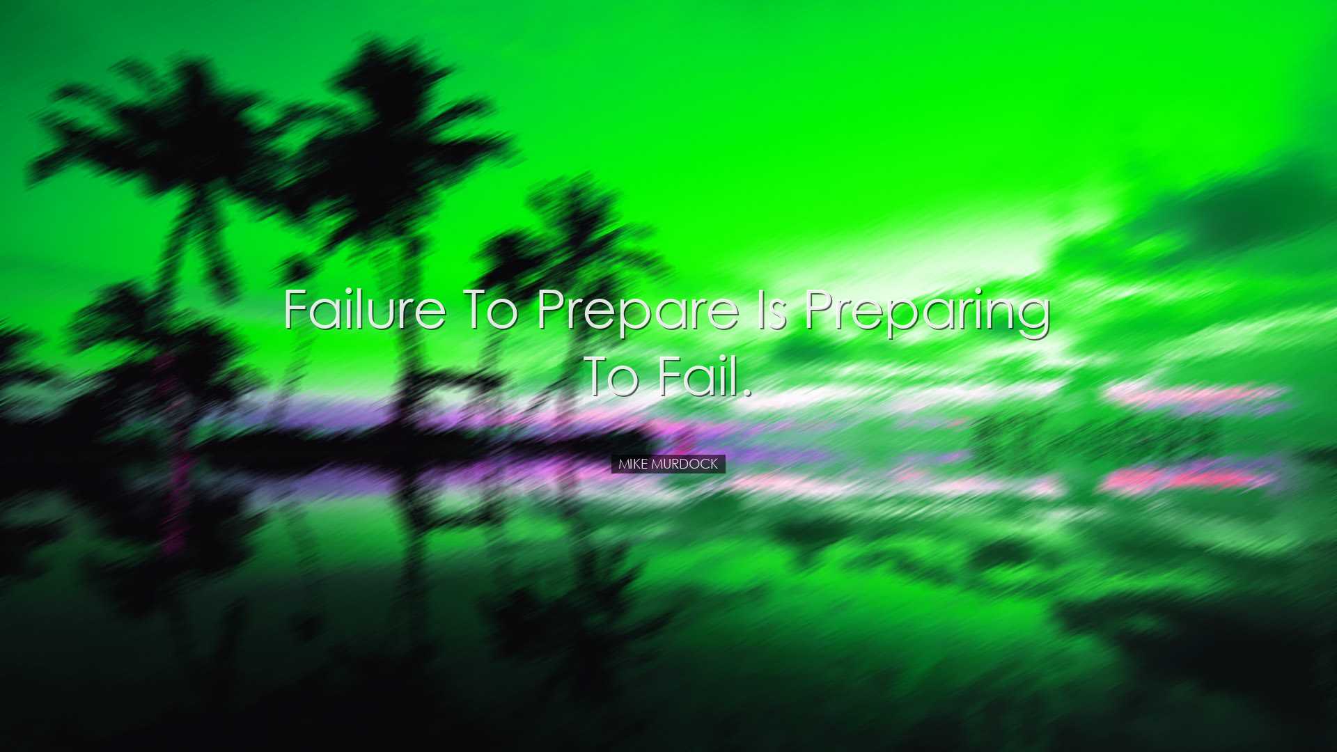 Failure to prepare is preparing to fail. - Mike Murdock