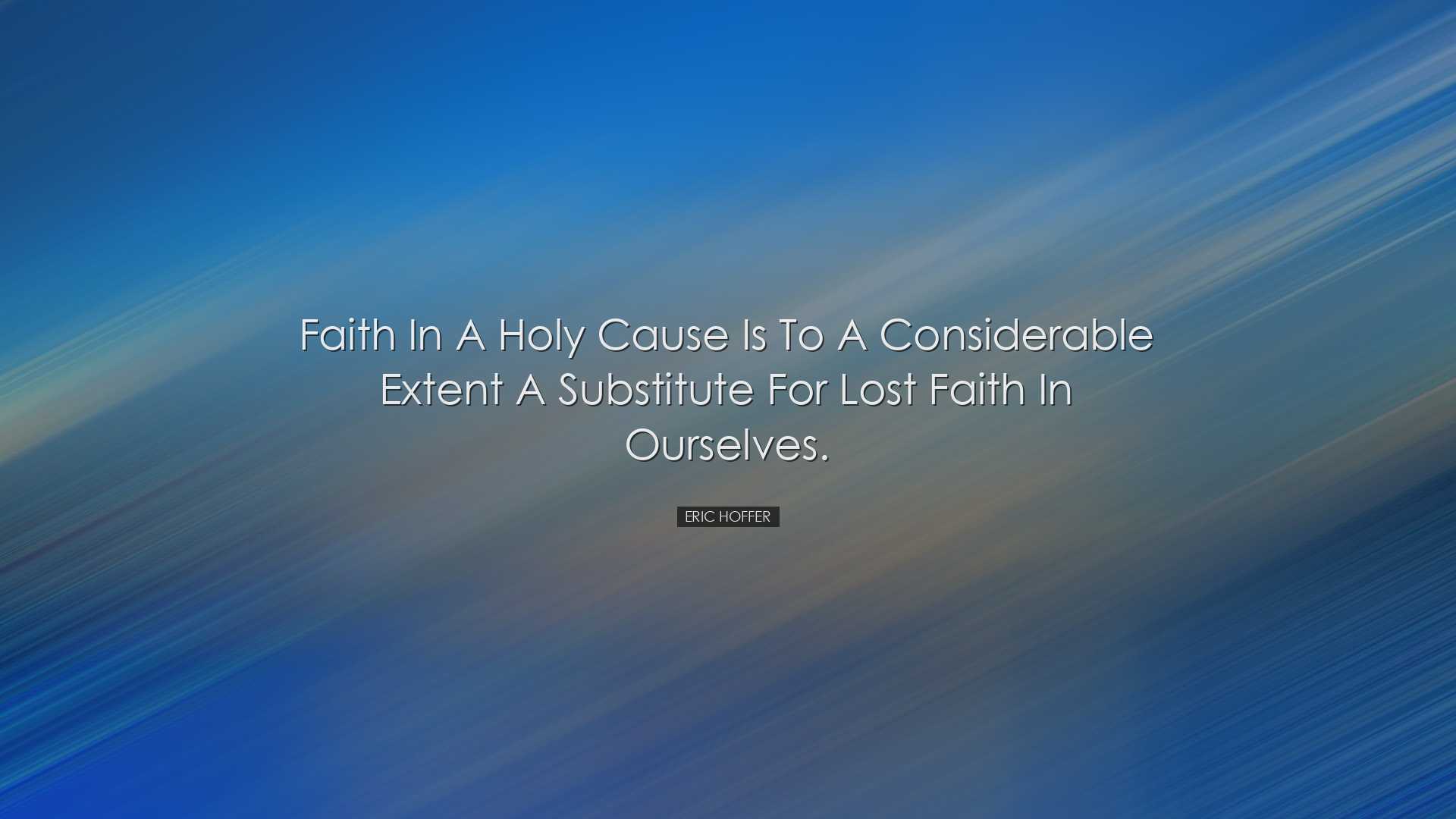 Faith in a holy cause is to a considerable extent a substitute for