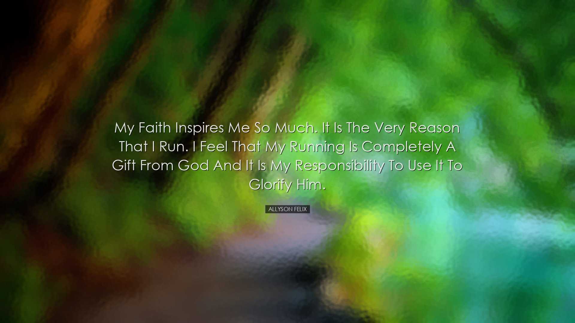 My faith inspires me so much. It is the very reason that I run. I