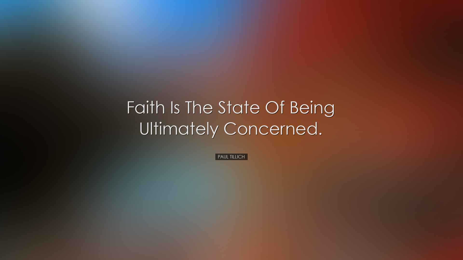 Faith is the state of being ultimately concerned. - Paul Tillich