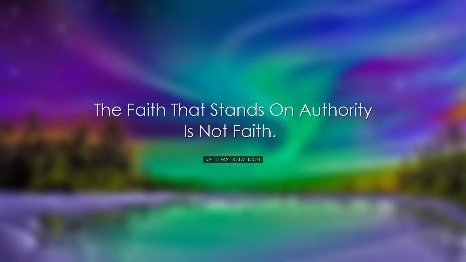 The faith that stands on authority is not faith.  - Ralph Waldo Em