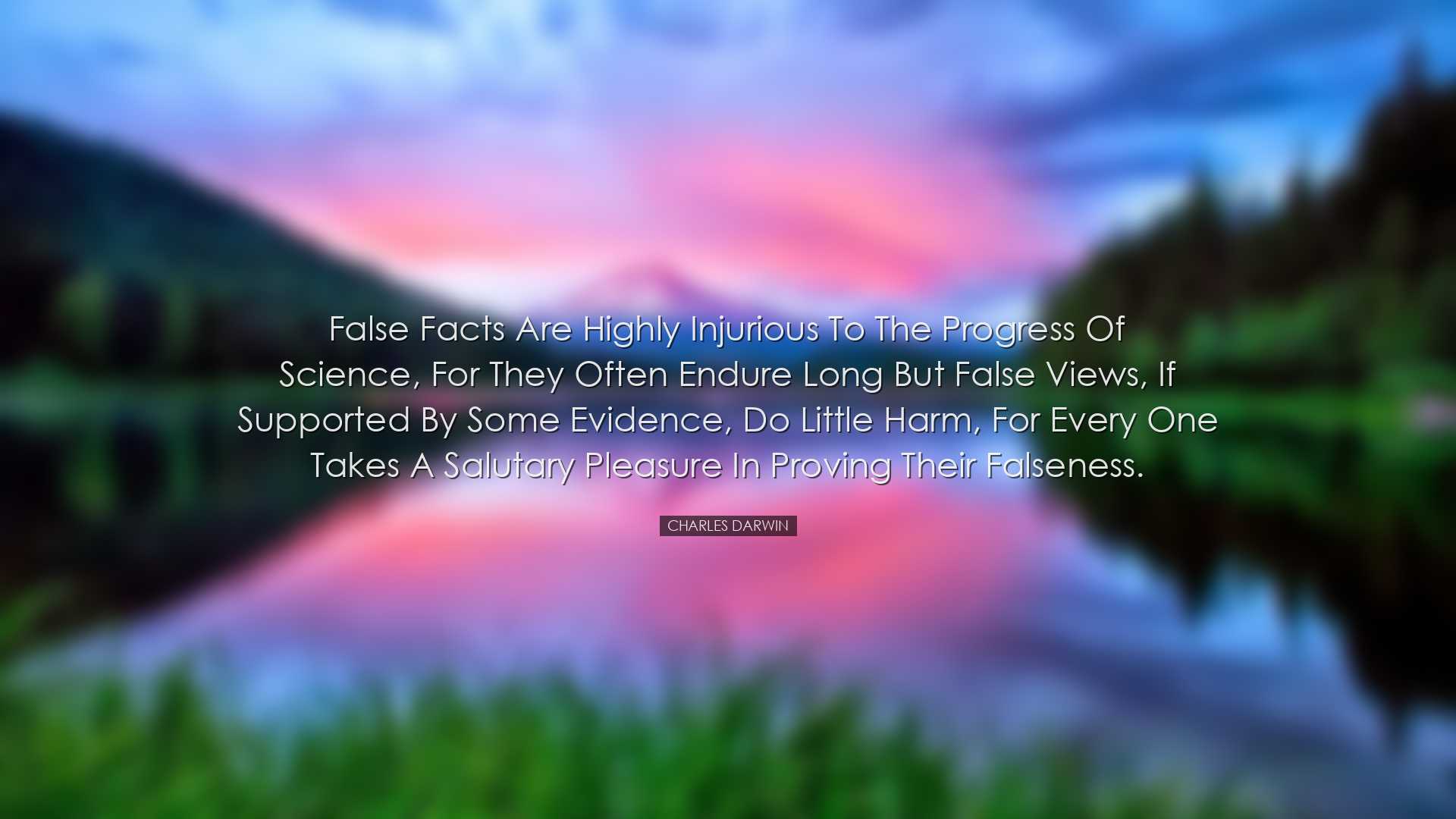 False facts are highly injurious to the progress of science, for t