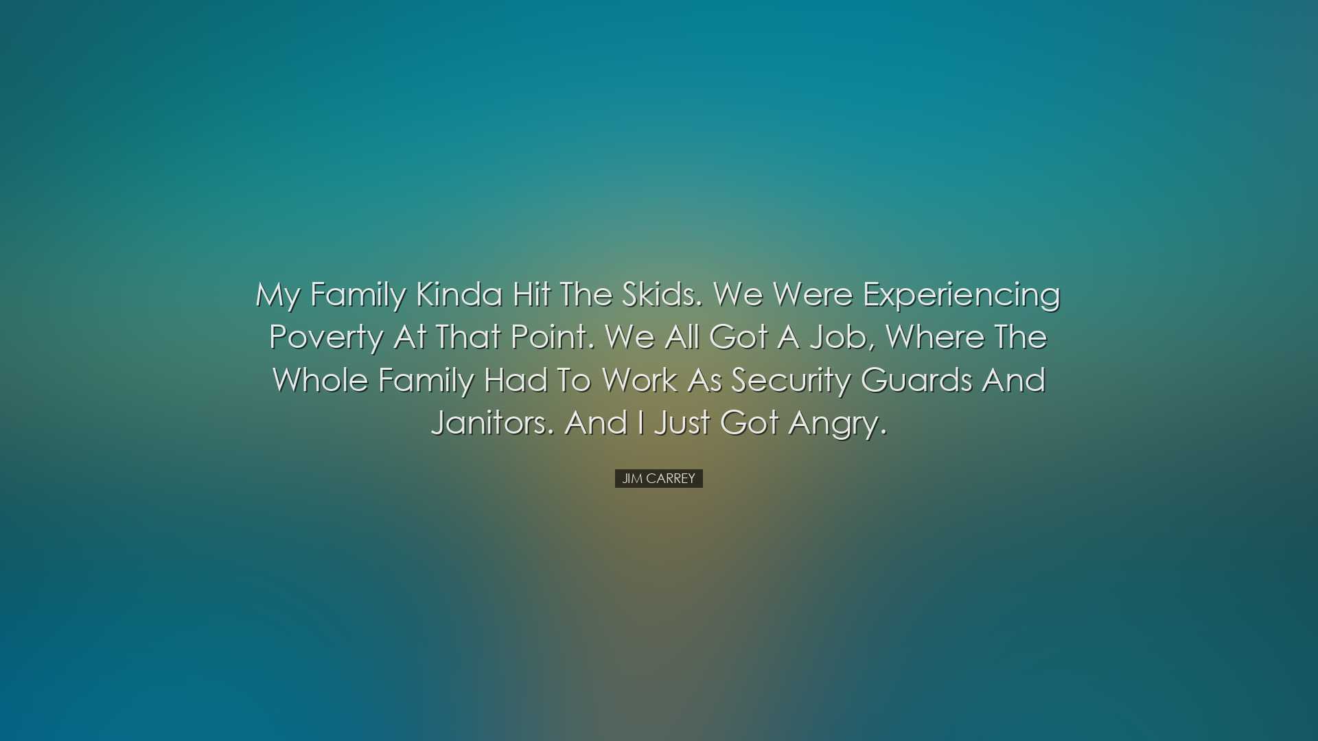 My family kinda hit the skids. We were experiencing poverty at tha