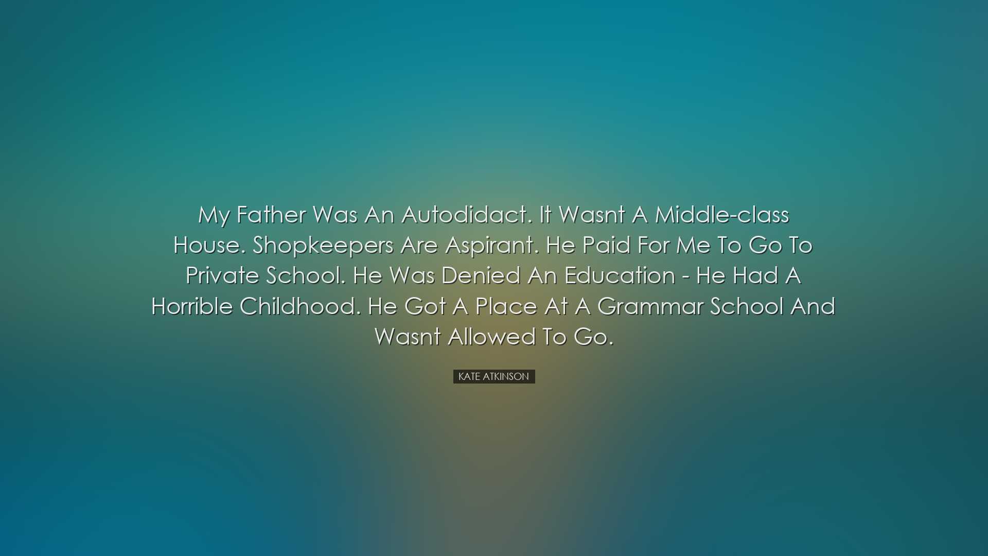 My father was an autodidact. It wasnt a middle-class house. Shopke