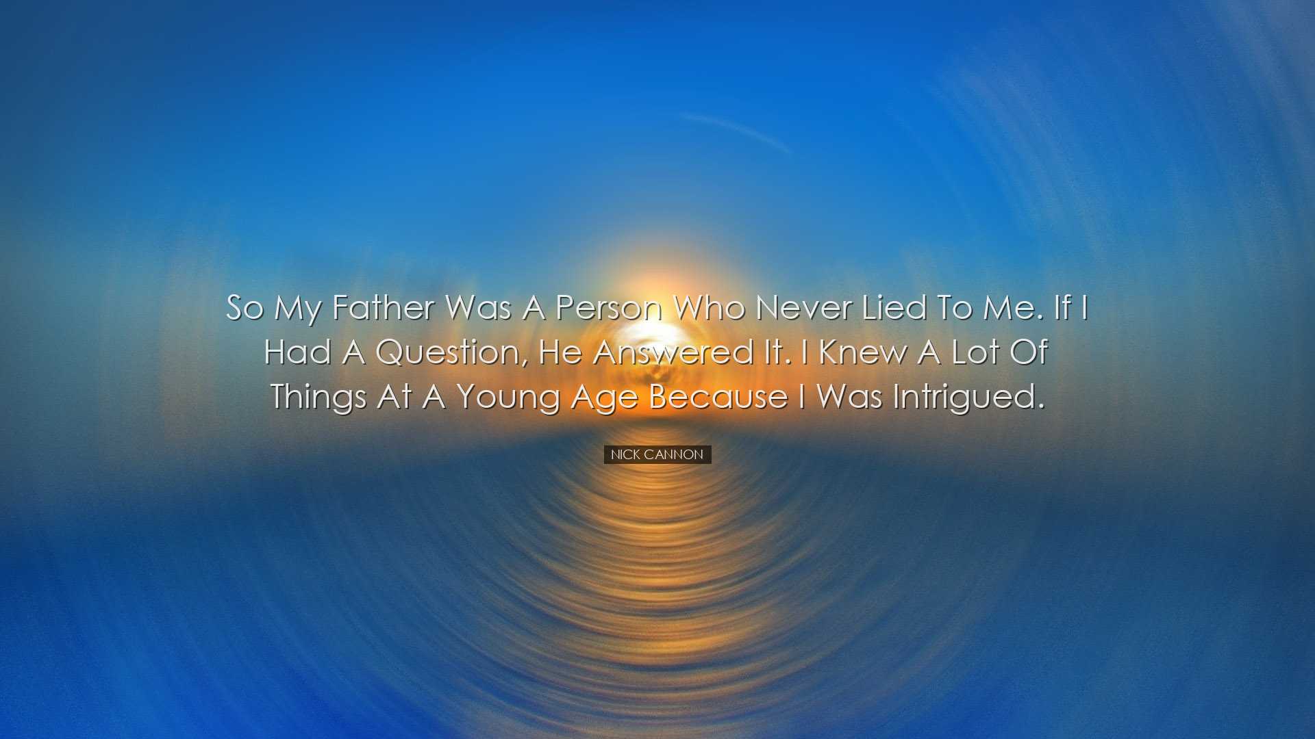 So my father was a person who never lied to me. If I had a questio
