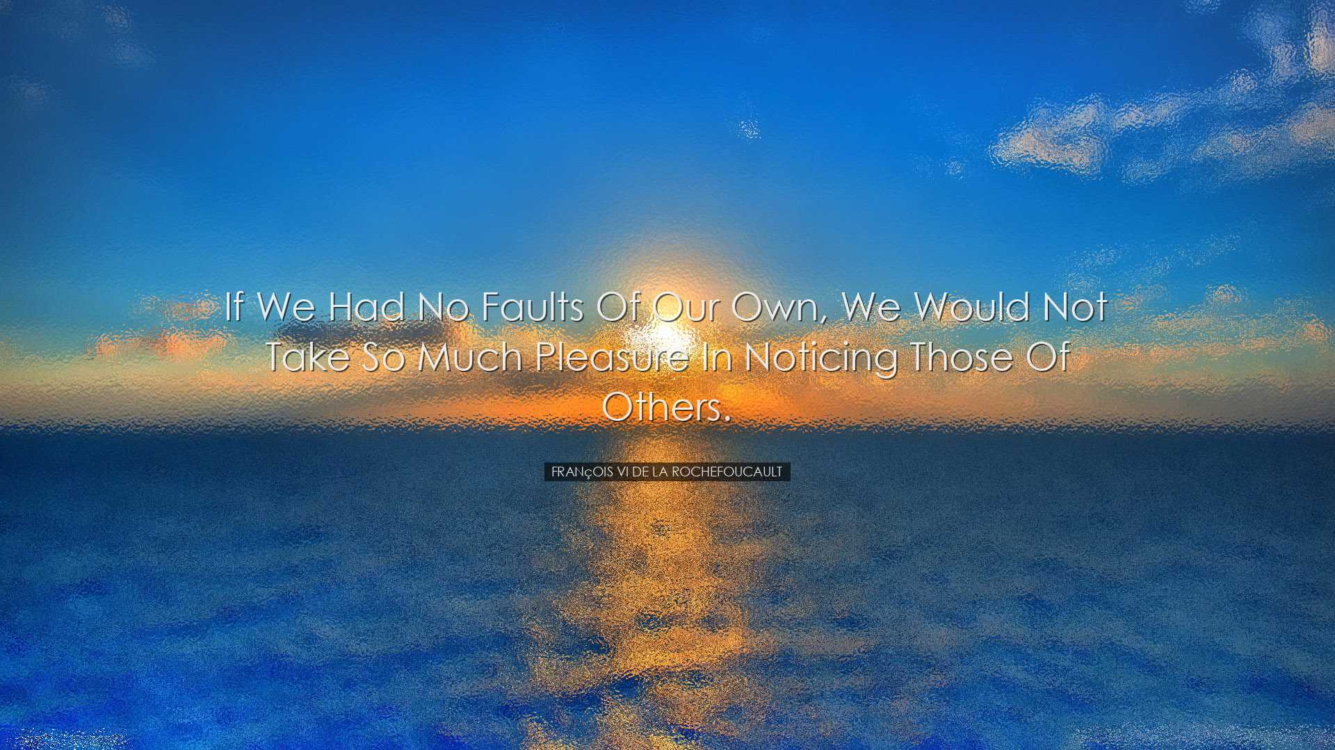 If we had no faults of our own, we would not take so much pleasure