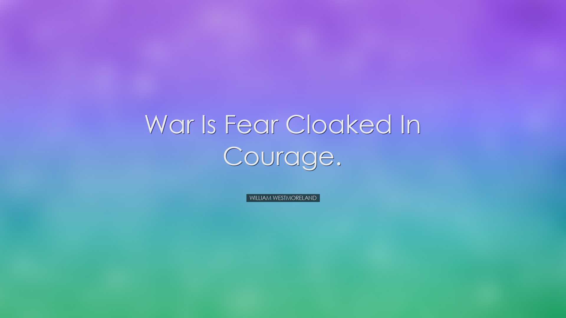 War is fear cloaked in courage. - William Westmoreland