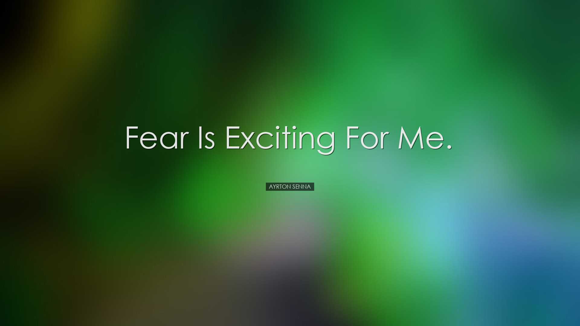 Fear is exciting for me. - Ayrton Senna