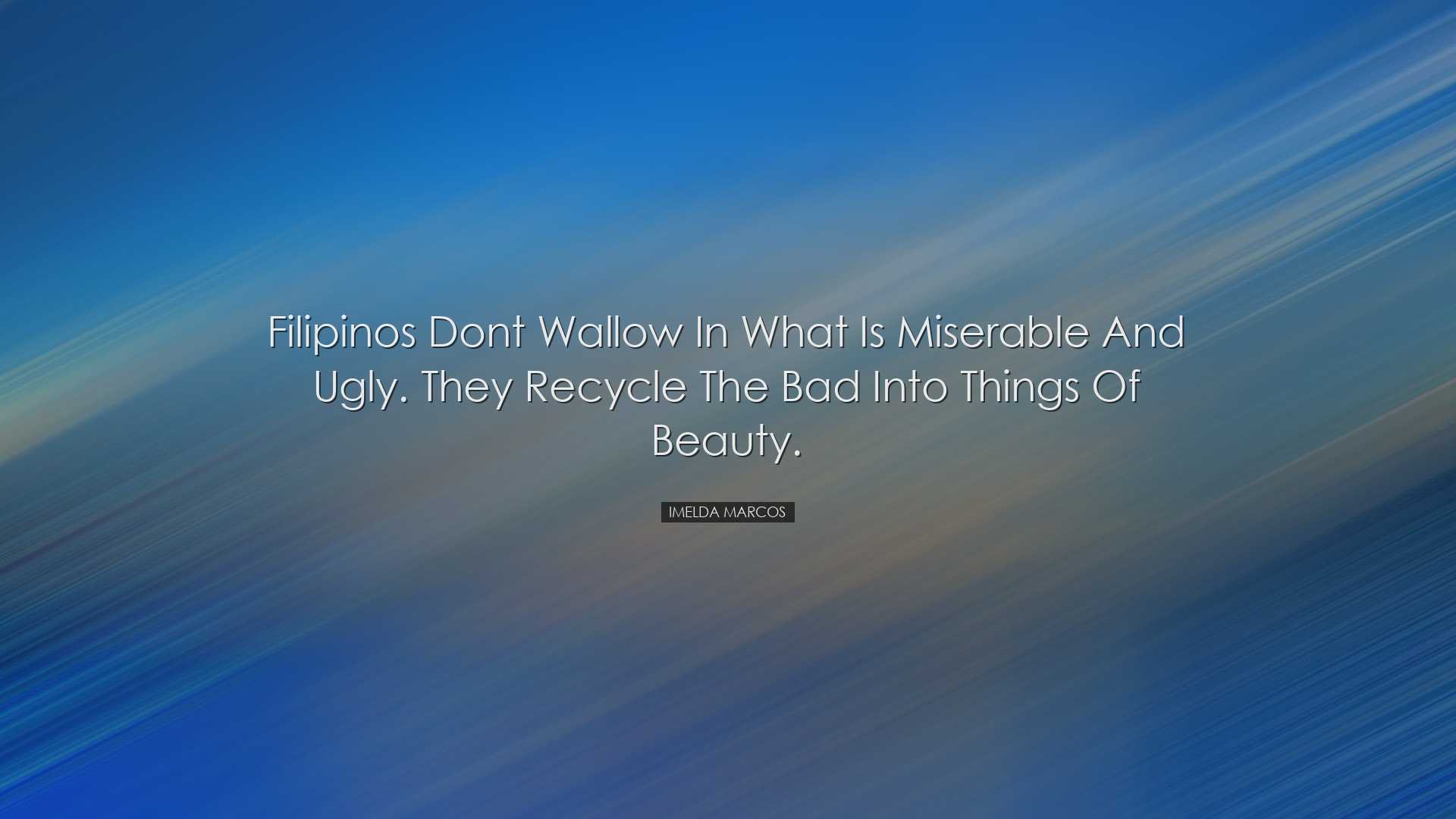 Filipinos dont wallow in what is miserable and ugly. They recycle