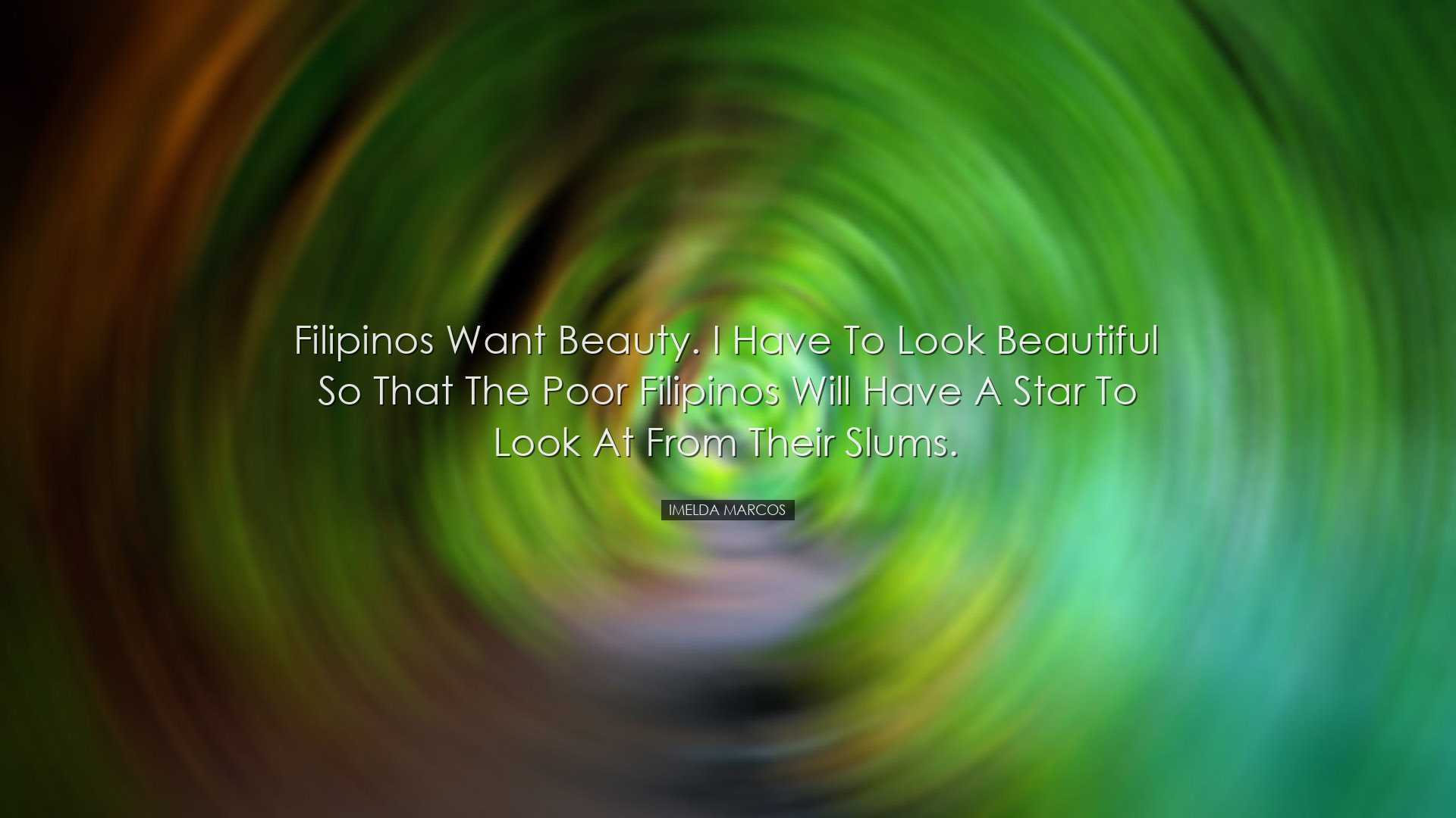Filipinos want beauty. I have to look beautiful so that the poor F