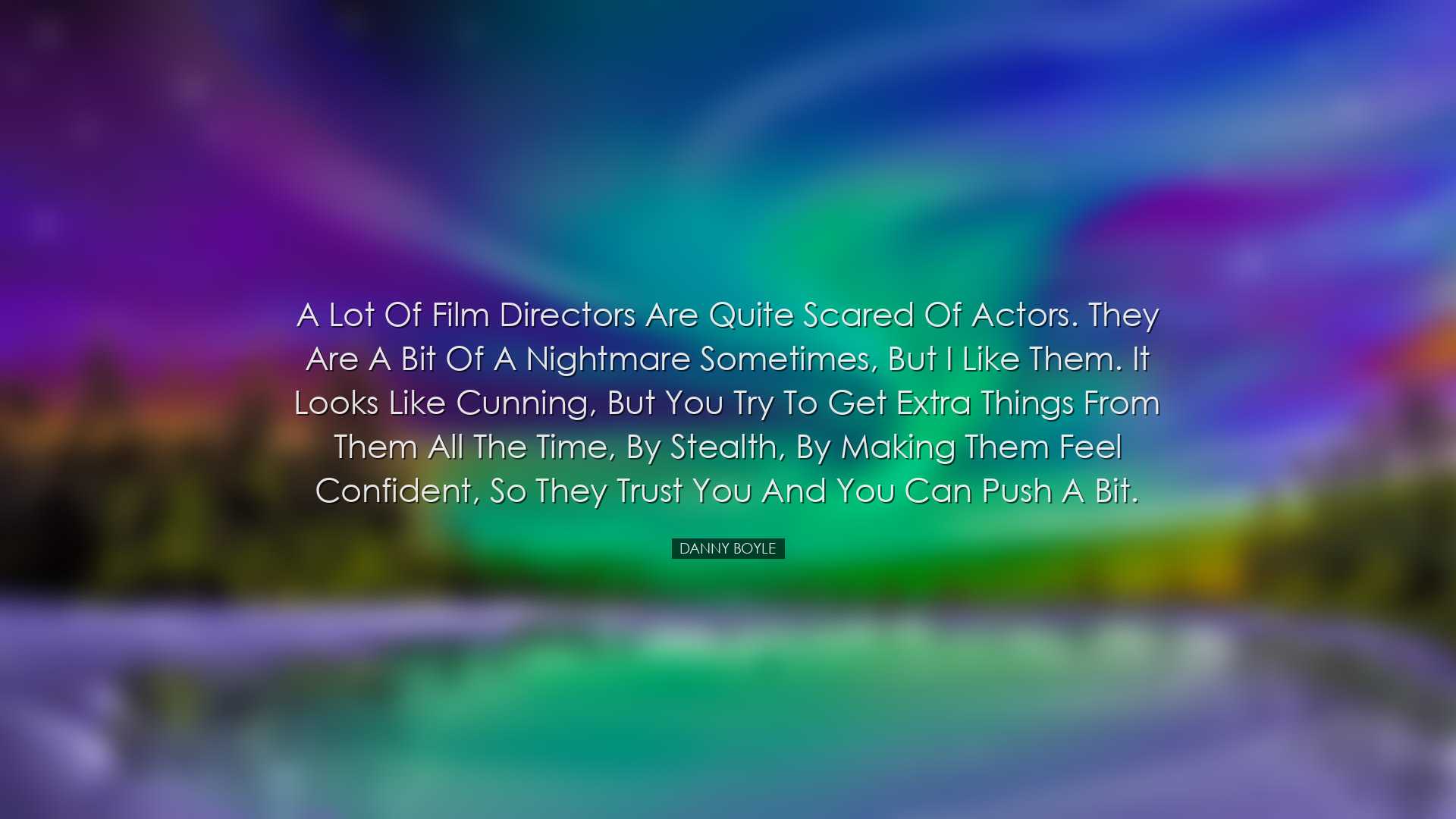 A lot of film directors are quite scared of actors. They are a bit