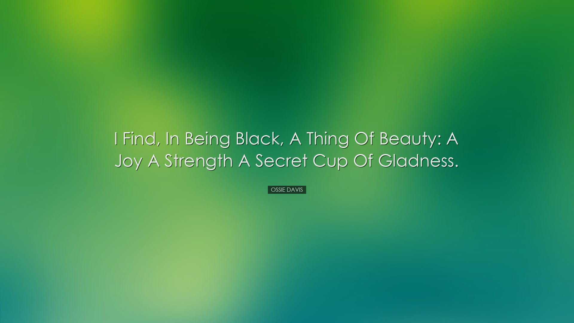 I find, in being black, a thing of beauty: a joy a strength a secr