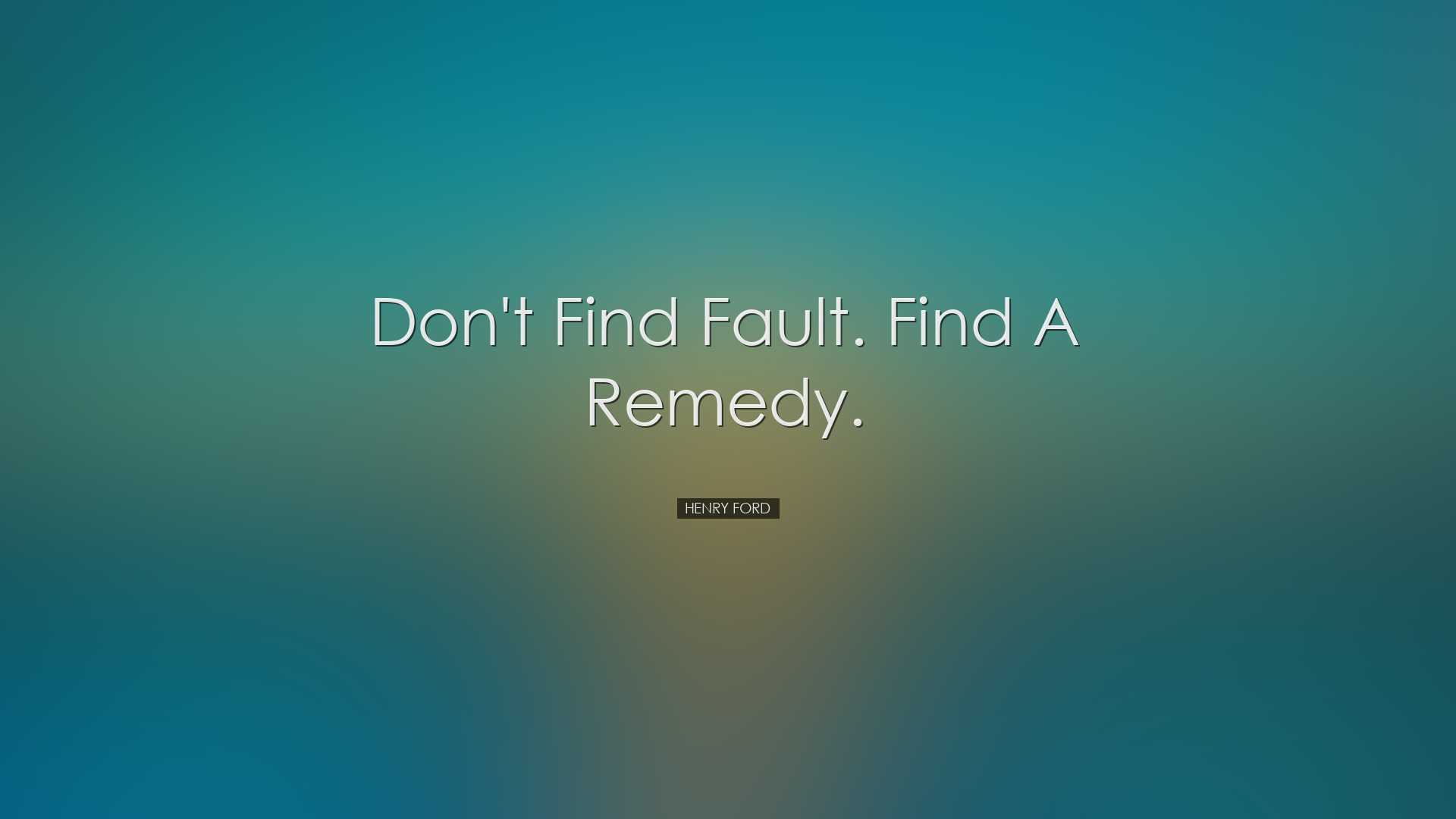 Don't find fault. Find a remedy. - Henry Ford