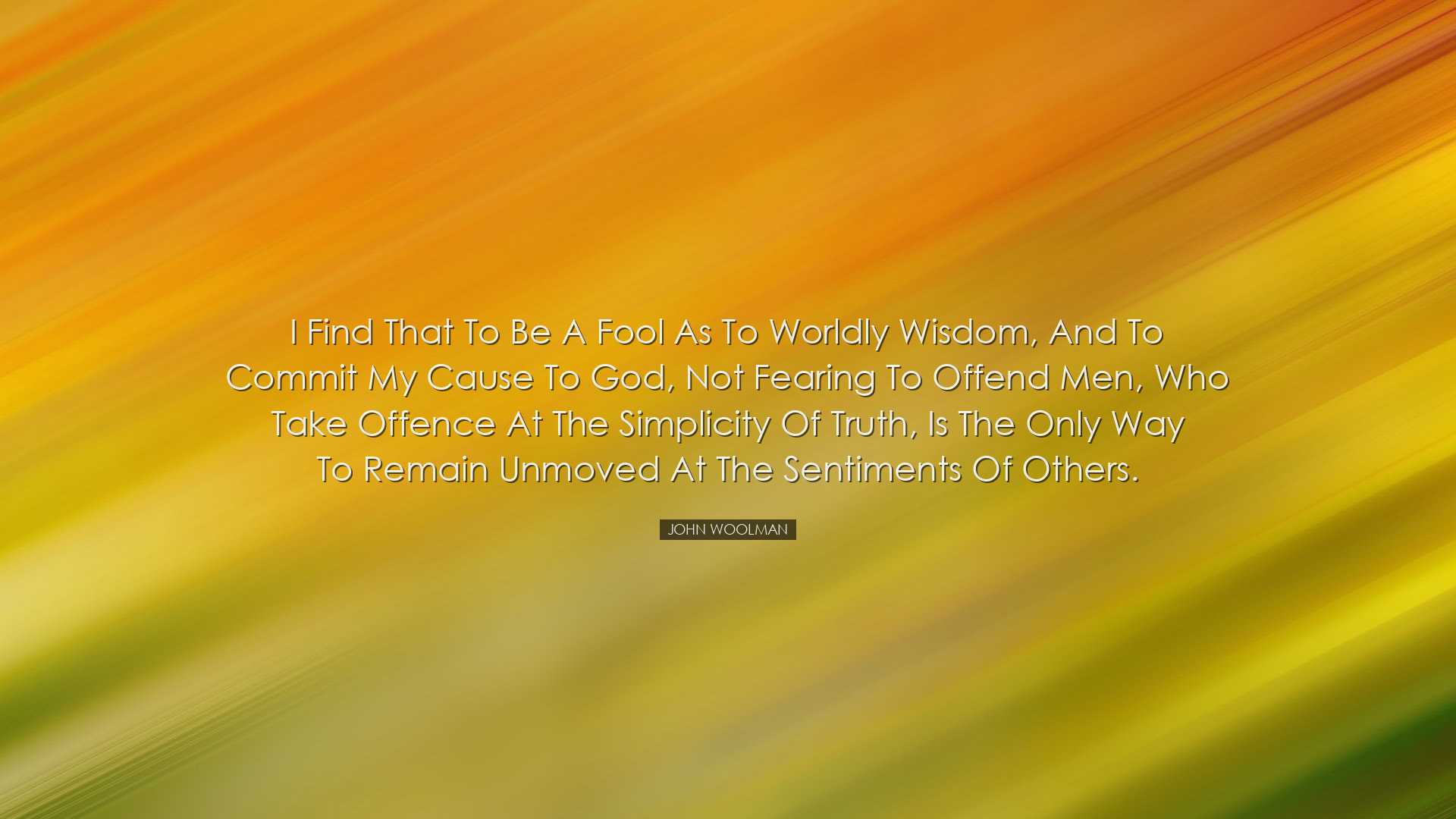 I find that to be a fool as to worldly wisdom, and to commit my ca