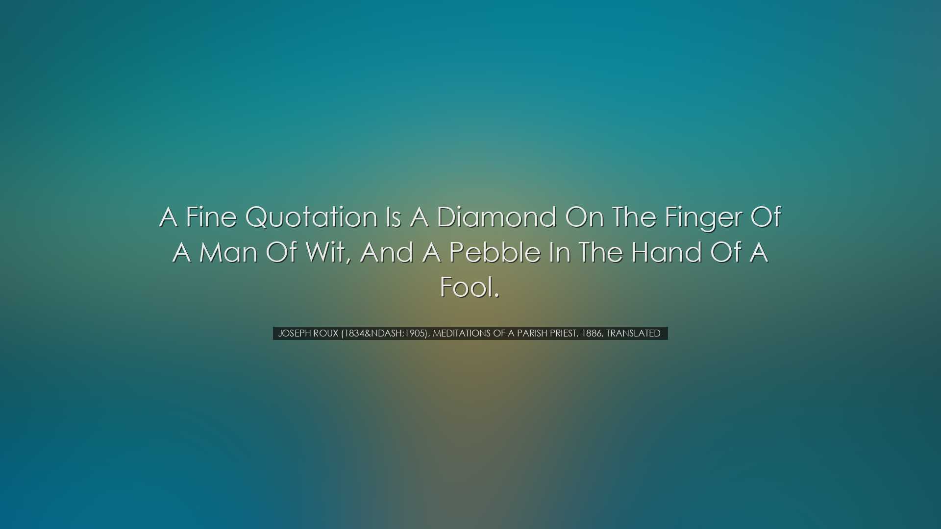 A fine quotation is a diamond on the finger of a man of wit, and a