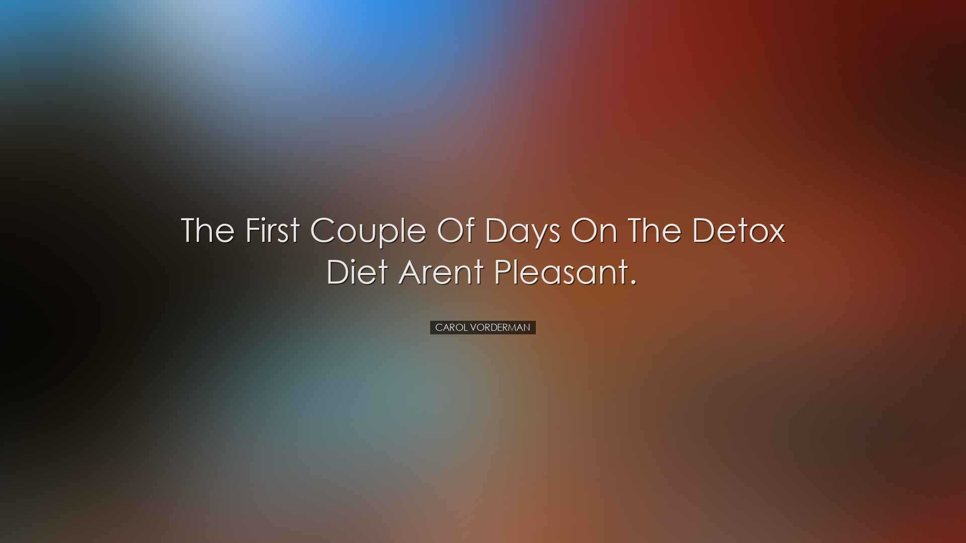 The first couple of days on the detox diet arent pleasant. - Carol