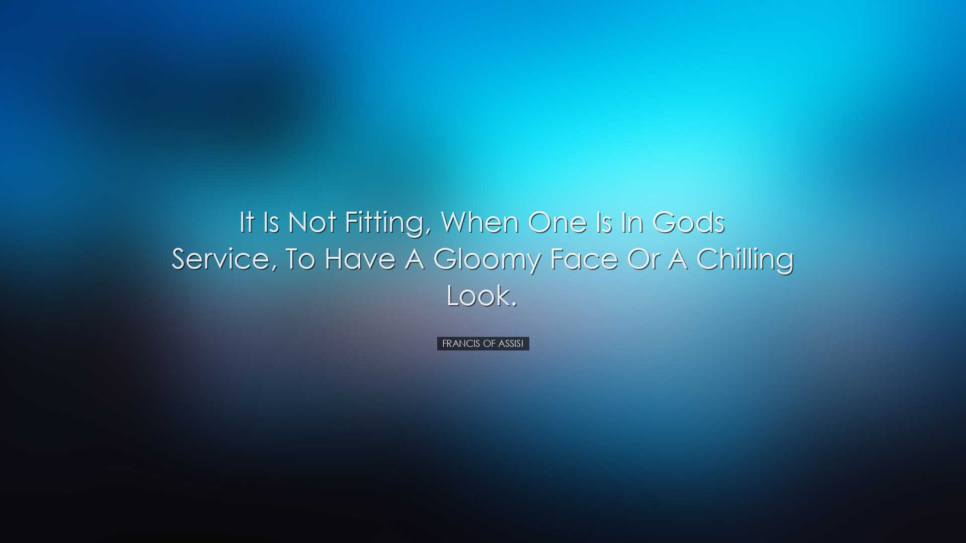 It is not fitting, when one is in Gods service, to have a gloomy f