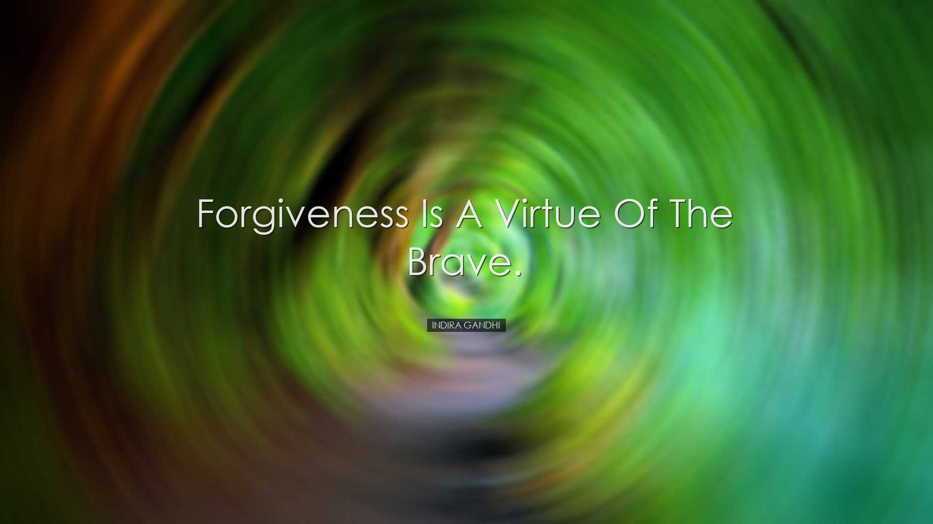 Forgiveness is a virtue of the brave. - Indira Gandhi