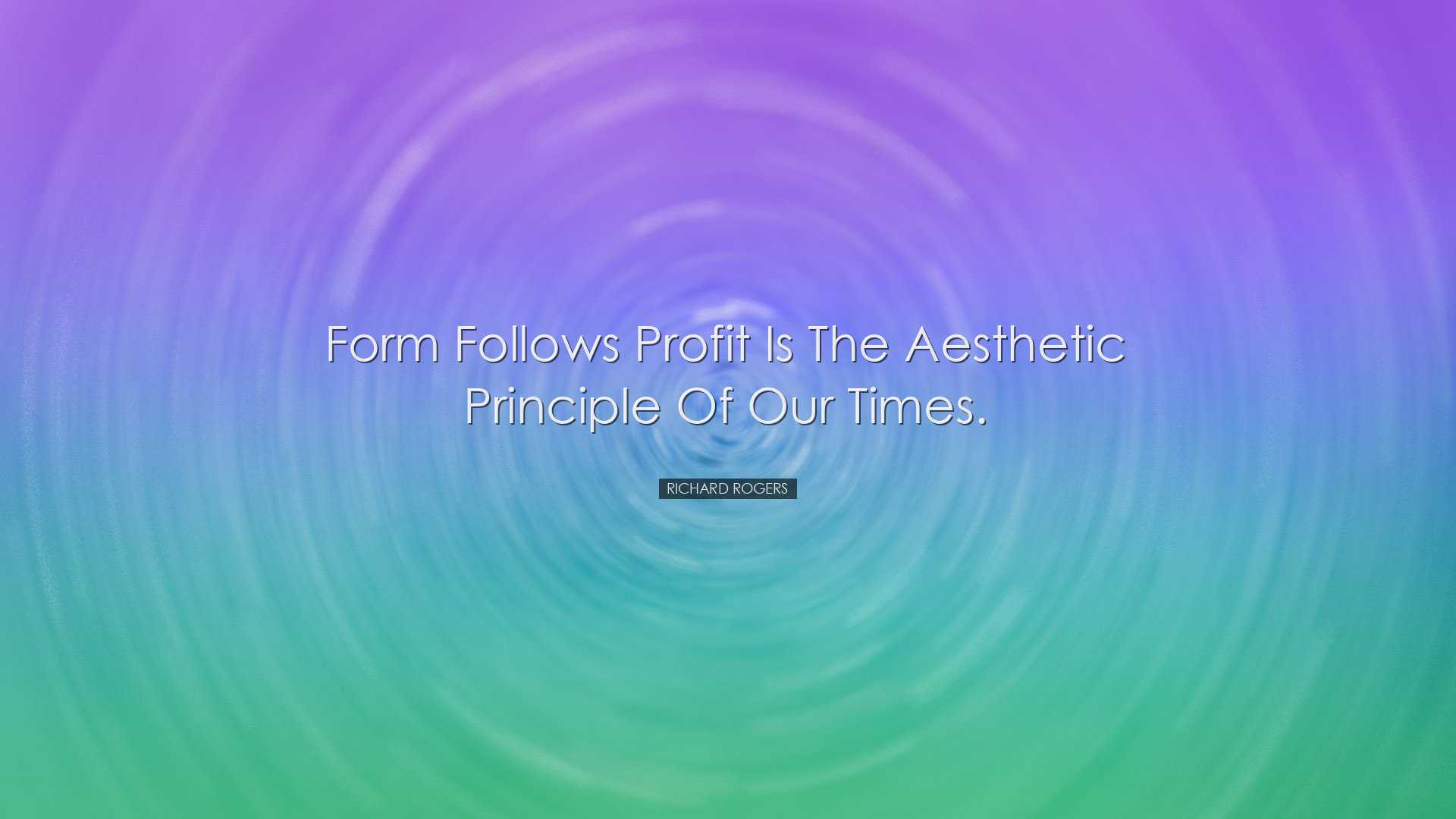 Form follows profit is the aesthetic principle of our times. - Ric
