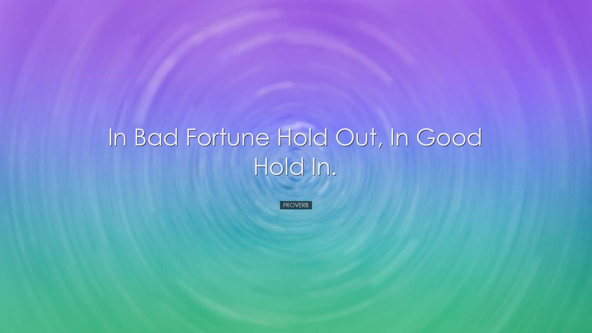 In bad fortune hold out, in good hold in. - Proverb